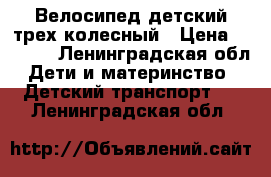 Велосипед детский трех колесный › Цена ­ 1 500 - Ленинградская обл. Дети и материнство » Детский транспорт   . Ленинградская обл.